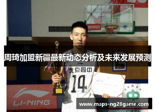 周琦加盟新疆最新动态分析及未来发展预测 周琦加盟新疆最新动态分析及未来发展预测
