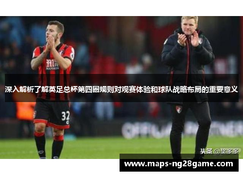 深入解析了解英足总杯第四圈规则对观赛体验和球队战略布局的重要意义