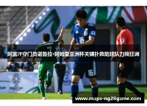 阿富汗守门员诺鲁拉·阿姆里亚洲杯关键扑救助球队力挽狂澜 阿富汗守门员诺鲁拉·阿姆里亚洲杯关键扑救助球队力挽狂澜